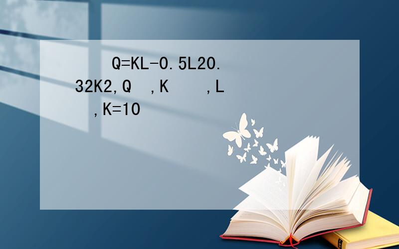 ֪ΪQ=KL-0.5L20.32K2,Qʾ,Kʾʱ,LʾͶ,K=10