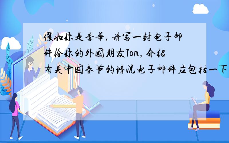 假如你是李华，请写一封电子邮件给你的外国朋友Tom，介绍有关中国春节的情况电子邮件应包括一下要点：1
