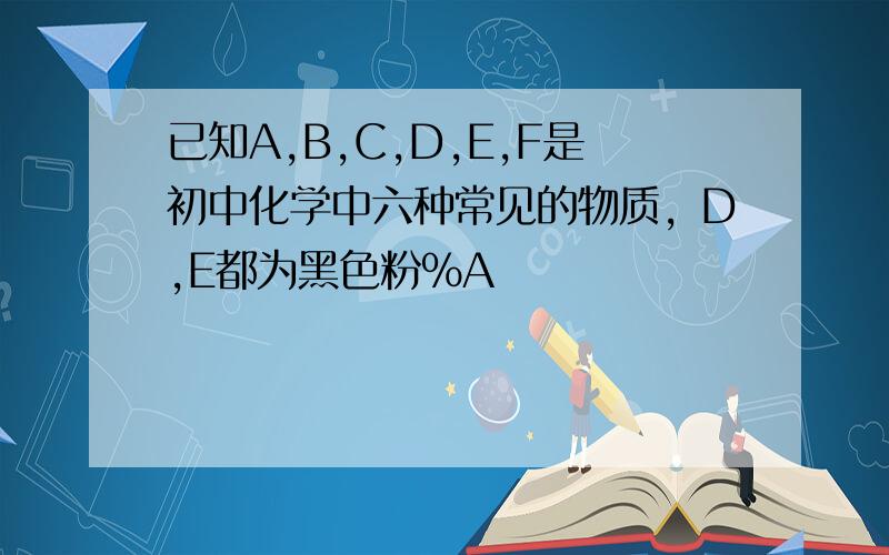 已知A,B,C,D,E,F是初中化学中六种常见的物质，D,E都为黑色粉%A