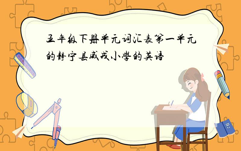 五年级下册单元词汇表第一单元的静宁县威戎小学的英语