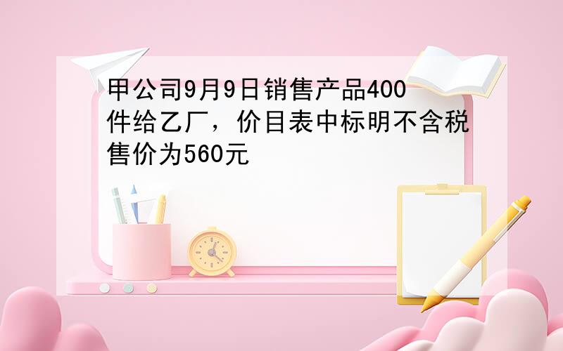 甲公司9月9日销售产品400件给乙厂，价目表中标明不含税售价为560元