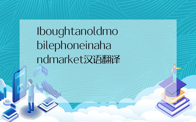 Iboughtanoldmobilephoneinahandmarket汉语翻译