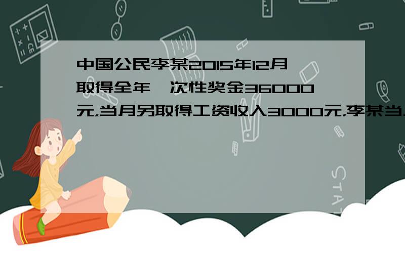 中国公民李某2015年12月取得全年一次性奖金36000元，当月另取得工资收入3000元，李某当月应
