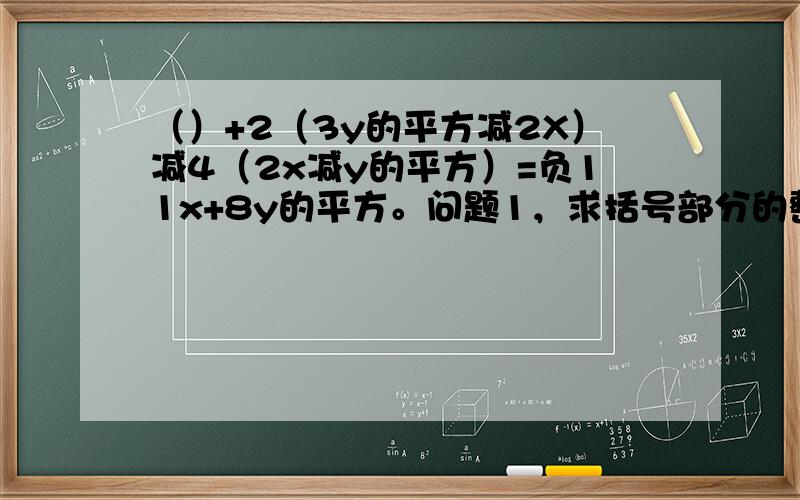 （）+2（3y的平方减2X）减4（2x减y的平方）=负11x+8y的平方。问题1，求括号部分的整式。