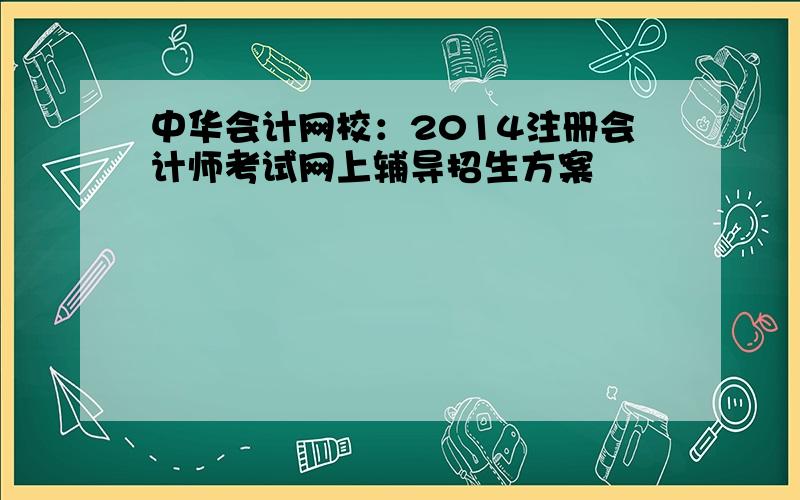 中华会计网校：2014注册会计师考试网上辅导招生方案