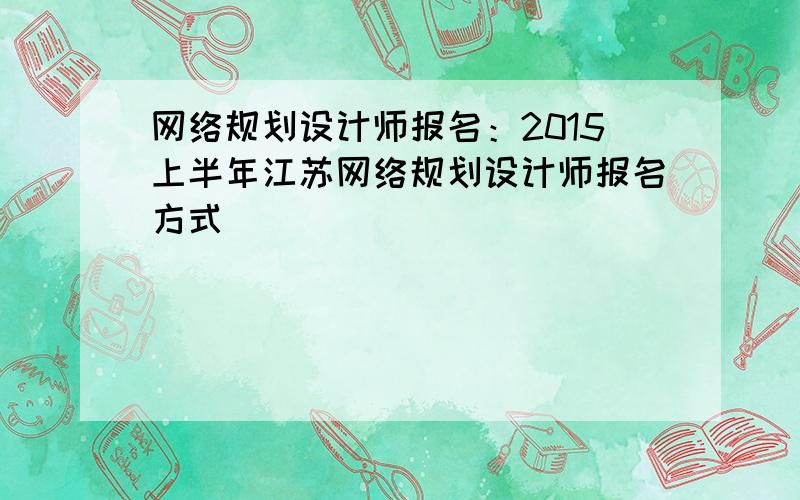 网络规划设计师报名：2015上半年江苏网络规划设计师报名方式