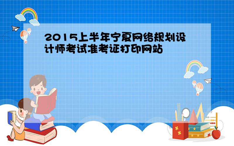 2015上半年宁夏网络规划设计师考试准考证打印网站