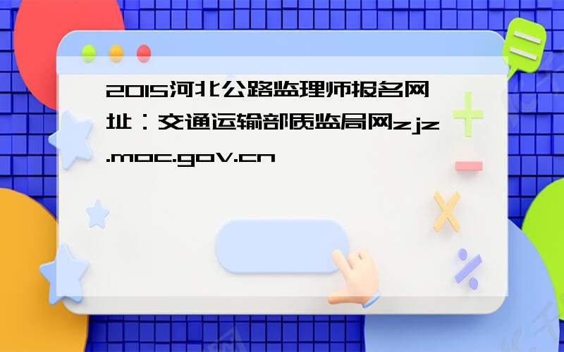 2015河北公路监理师报名网址：交通运输部质监局网zjz.moc.gov.cn