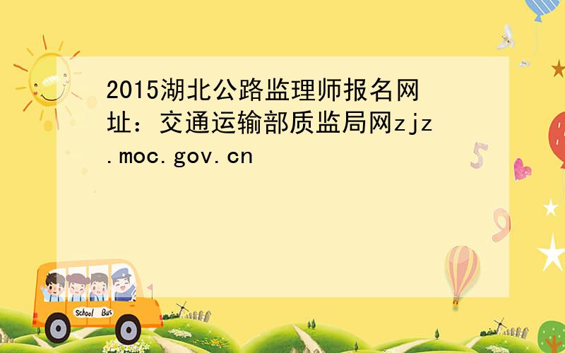 2015湖北公路监理师报名网址：交通运输部质监局网zjz.moc.gov.cn