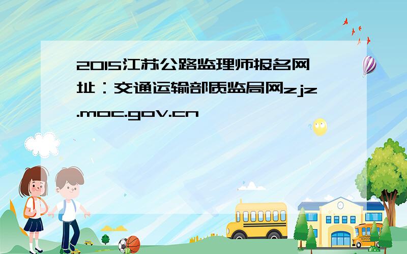 2015江苏公路监理师报名网址：交通运输部质监局网zjz.moc.gov.cn