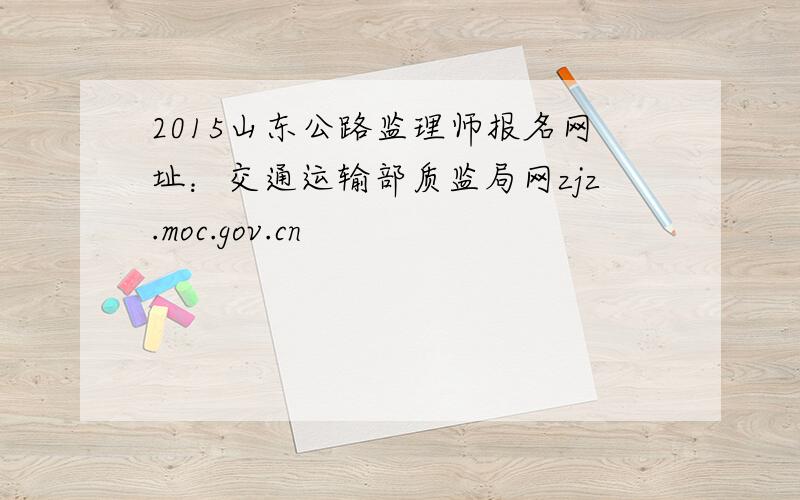 2015山东公路监理师报名网址：交通运输部质监局网zjz.moc.gov.cn