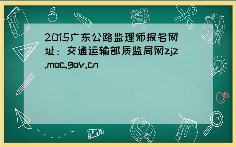 2015广东公路监理师报名网址：交通运输部质监局网zjz.moc.gov.cn