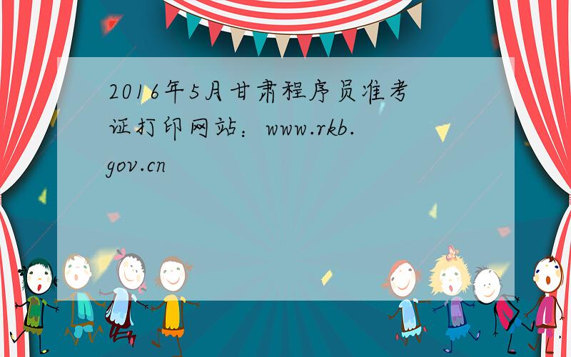 2016年5月甘肃程序员准考证打印网站：www.rkb.gov.cn