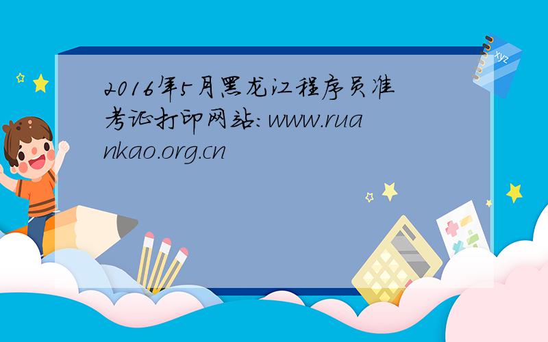 2016年5月黑龙江程序员准考证打印网站：www.ruankao.org.cn