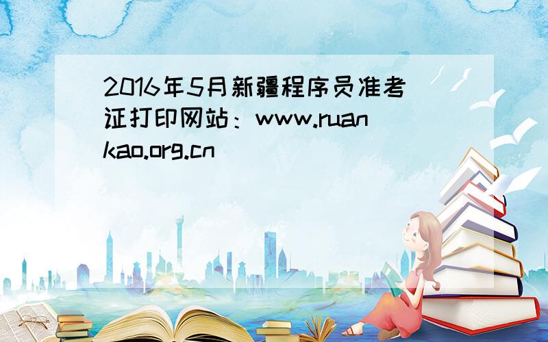 2016年5月新疆程序员准考证打印网站：www.ruankao.org.cn