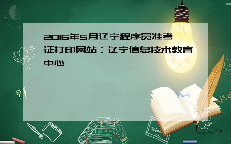 2016年5月辽宁程序员准考证打印网站：辽宁信息技术教育中心