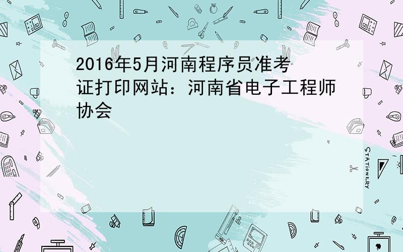 2016年5月河南程序员准考证打印网站：河南省电子工程师协会