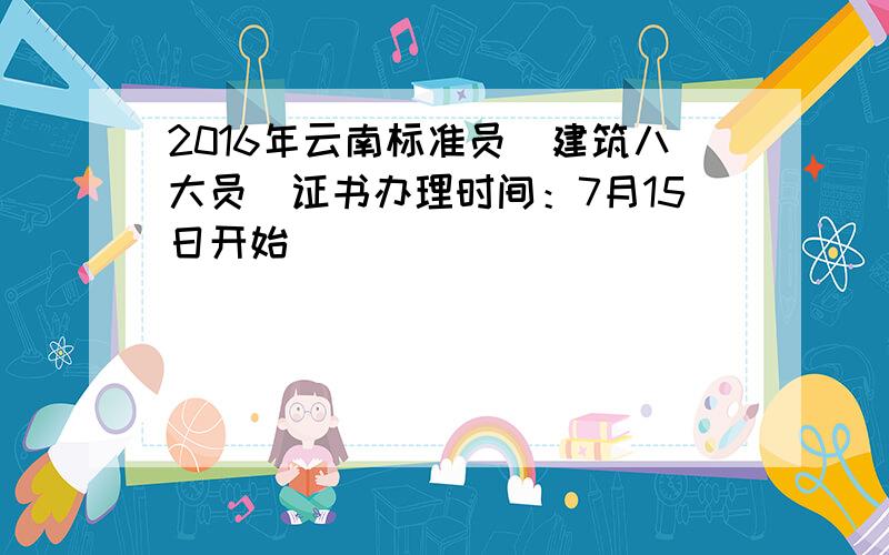 2016年云南标准员（建筑八大员）证书办理时间：7月15日开始