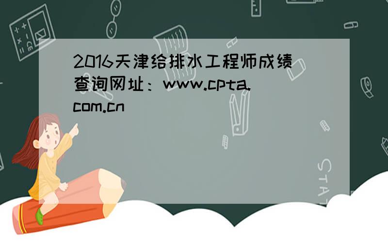 2016天津给排水工程师成绩查询网址：www.cpta.com.cn