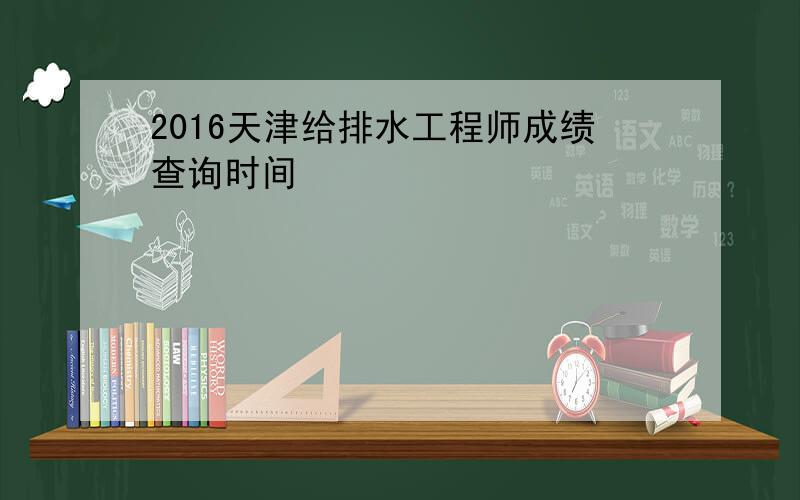 2016天津给排水工程师成绩查询时间