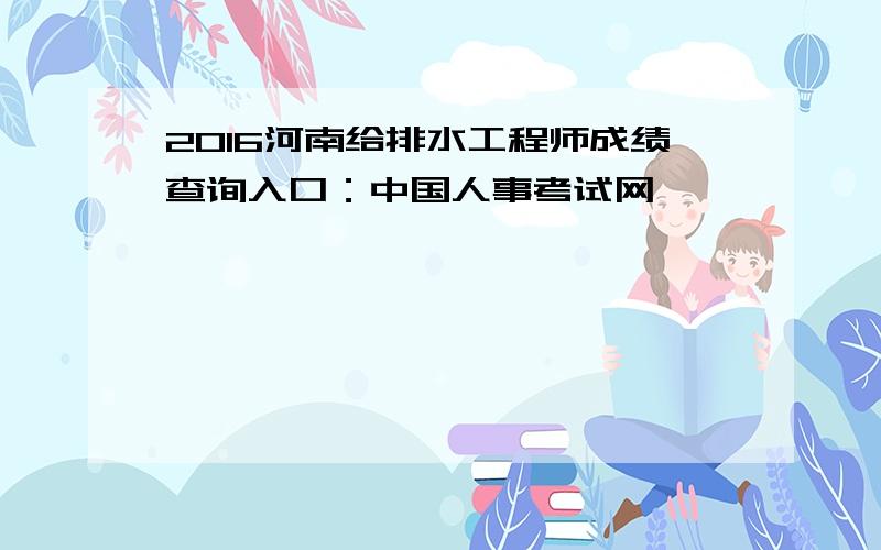 2016河南给排水工程师成绩查询入口：中国人事考试网