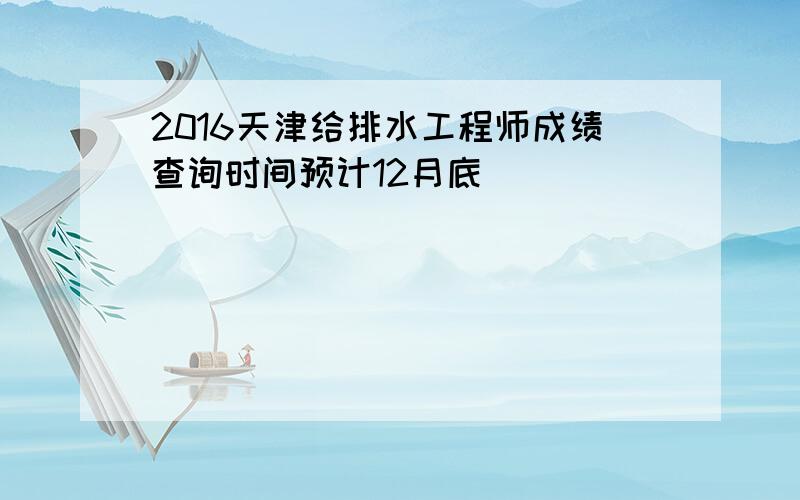 2016天津给排水工程师成绩查询时间预计12月底
