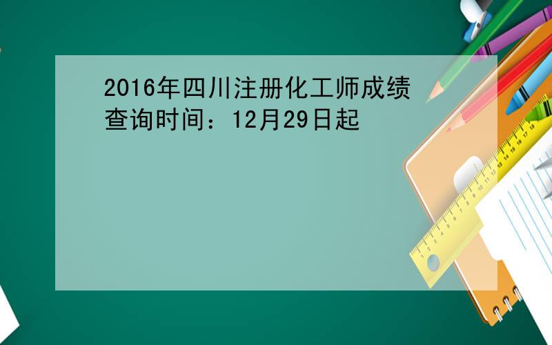 2016年四川注册化工师成绩查询时间：12月29日起