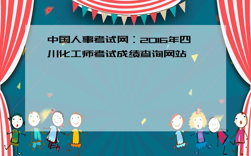 中国人事考试网：2016年四川化工师考试成绩查询网站