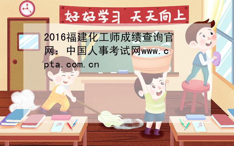 2016福建化工师成绩查询官网：中国人事考试网www.cpta.com.cn