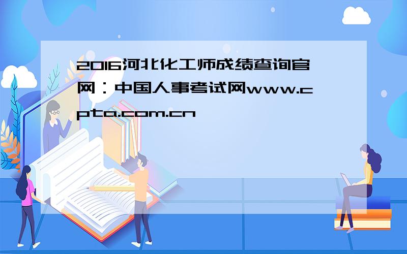 2016河北化工师成绩查询官网：中国人事考试网www.cpta.com.cn
