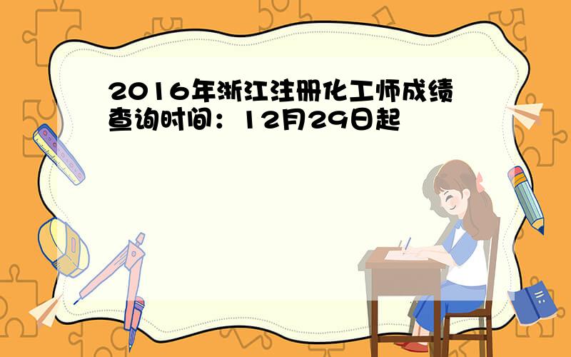 2016年浙江注册化工师成绩查询时间：12月29日起