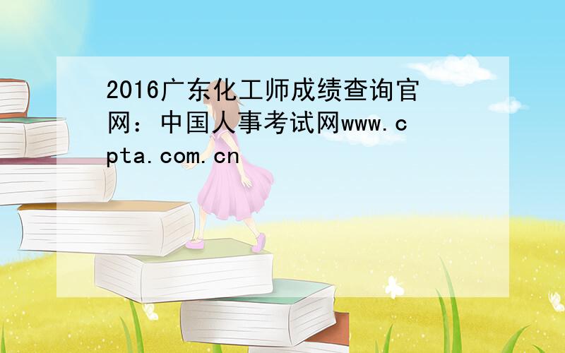 2016广东化工师成绩查询官网：中国人事考试网www.cpta.com.cn