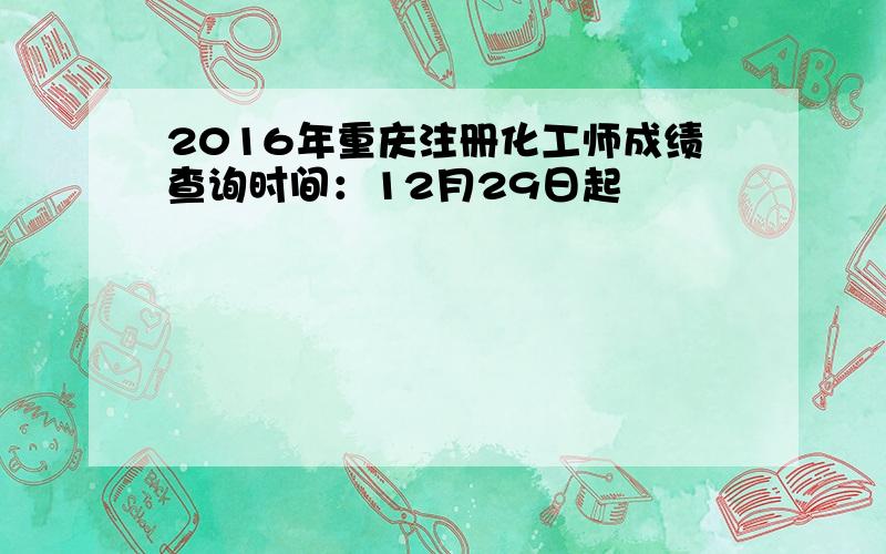 2016年重庆注册化工师成绩查询时间：12月29日起