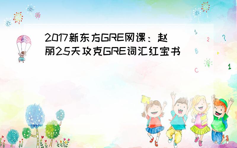 2017新东方GRE网课：赵丽25天攻克GRE词汇红宝书