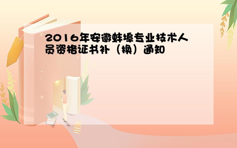2016年安徽蚌埠专业技术人员资格证书补（换）通知
