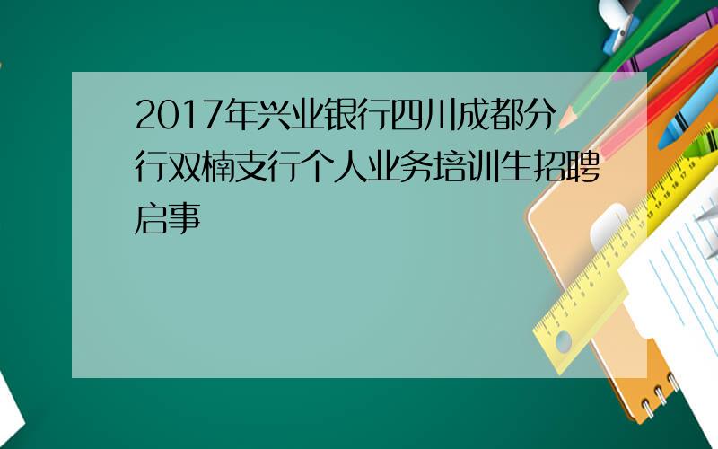 2017年兴业银行四川成都分行双楠支行个人业务培训生招聘启事