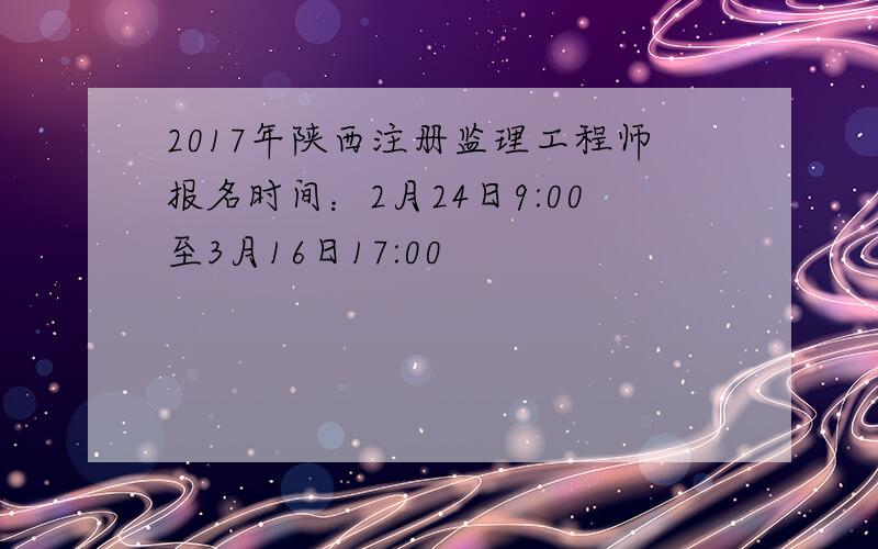 2017年陕西注册监理工程师报名时间：2月24日9:00至3月16日17:00