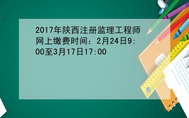 2017年陕西注册监理工程师网上缴费时间：2月24日9:00至3月17日17:00