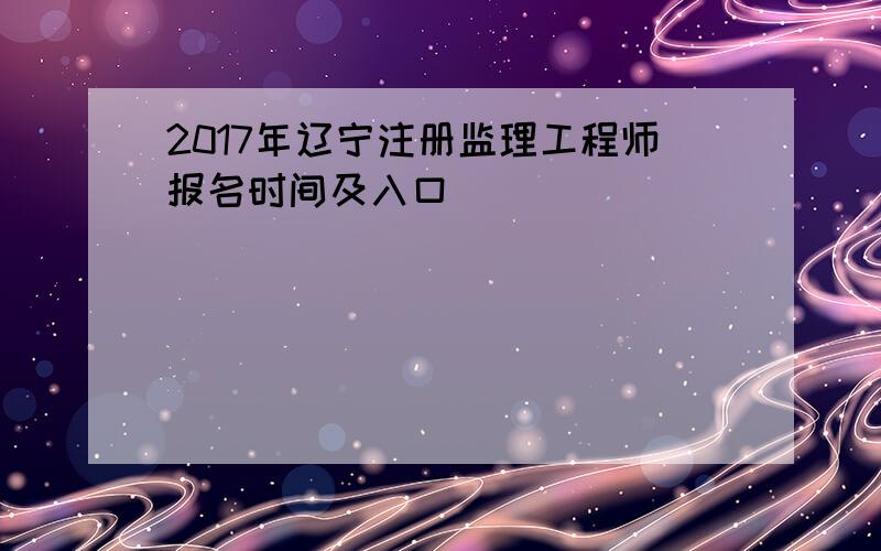 2017年辽宁注册监理工程师报名时间及入口