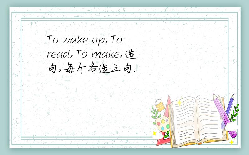 To wake up,To read,To make,造句,每个各造三句.
