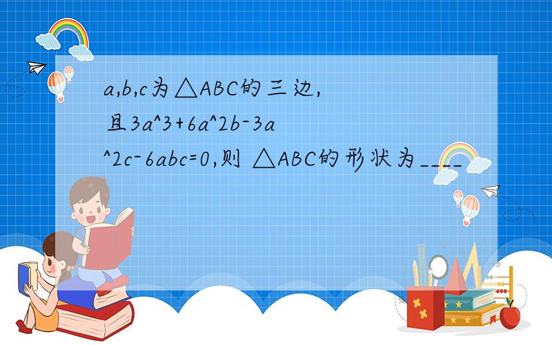 a,b,c为△ABC的三边,且3a^3+6a^2b-3a^2c-6abc=0,则 △ABC的形状为____