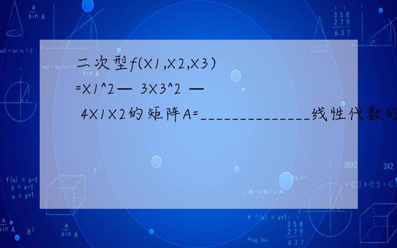 二次型f(X1,X2,X3)=X1^2— 3X3^2 — 4X1X2的矩阵A=______________线性代数的问题