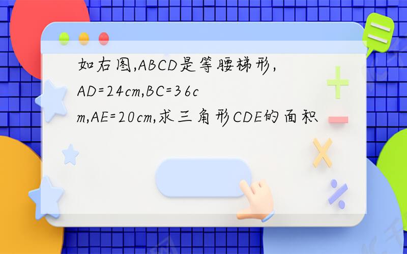 如右图,ABCD是等腰梯形,AD=24cm,BC=36cm,AE=20cm,求三角形CDE的面积
