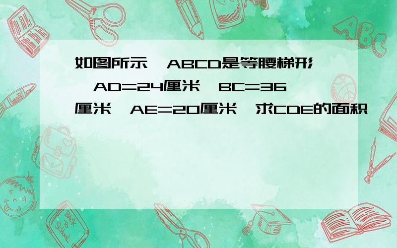 如图所示,ABCD是等腰梯形,AD=24厘米,BC=36厘米,AE=20厘米,求CDE的面积