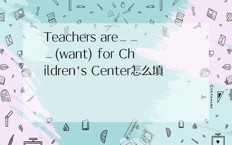 Teachers are___(want) for Children's Center怎么填