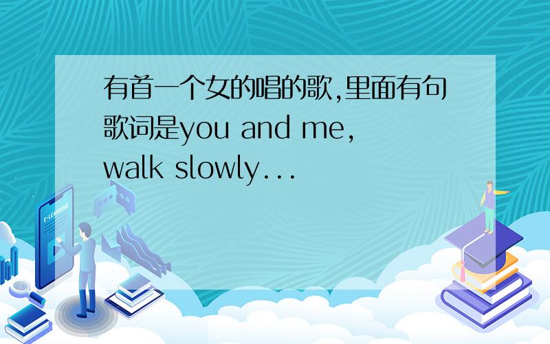 有首一个女的唱的歌,里面有句歌词是you and me,walk slowly...