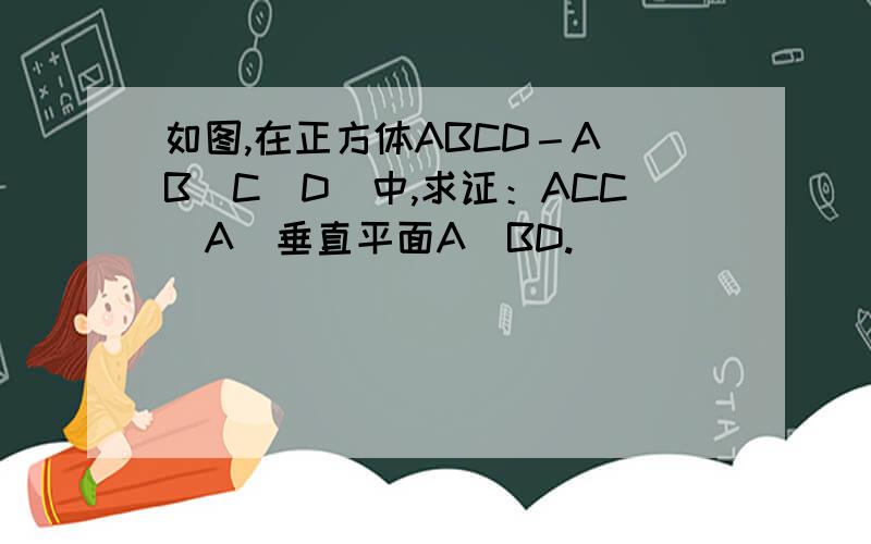 如图,在正方体ABCD－A＇B＇C＇D＇中,求证：ACC＇A＇垂直平面A＇BD.