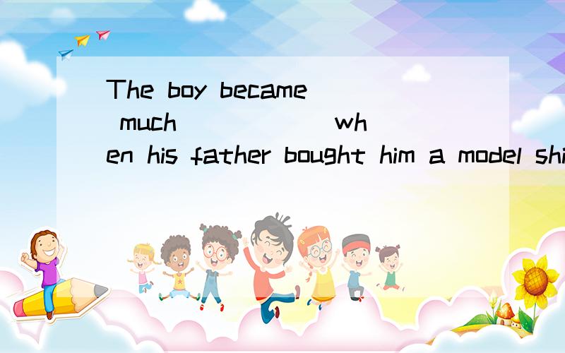 The boy became much _____ when his father bought him a model ship.A.happier B.more happily 理由?