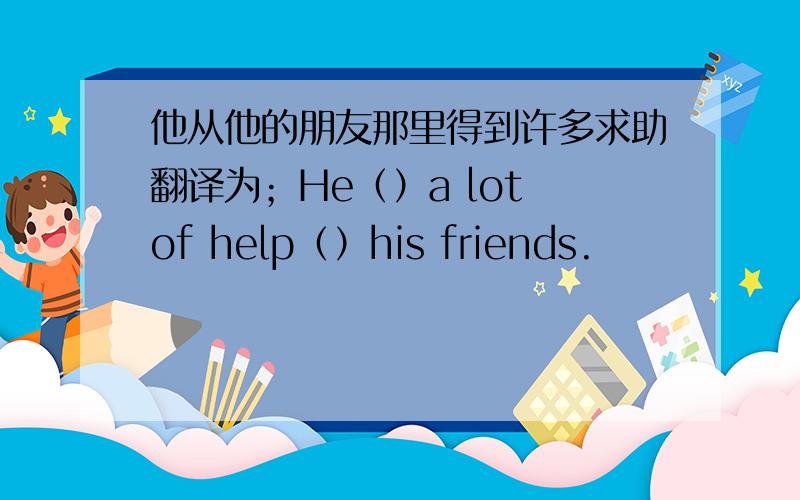 他从他的朋友那里得到许多求助翻译为；He（）a lot of help（）his friends.