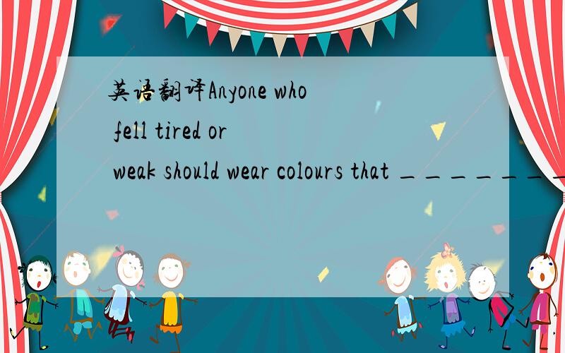 英语翻译Anyone who fell tired or weak should wear colours that ________________________